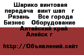 Шарико винтовая передача, винт швп .(г. Рязань) - Все города Бизнес » Оборудование   . Алтайский край,Алейск г.